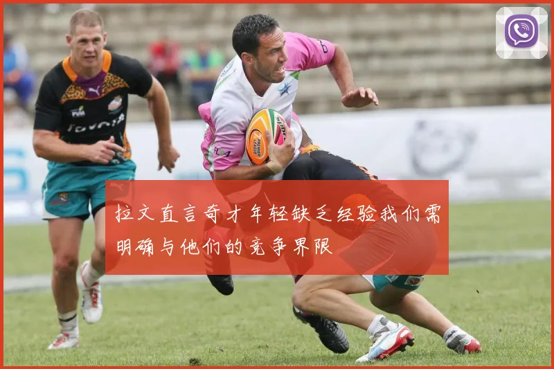 拉文直言奇才年轻缺乏经验我们需明确与他们的竞争界限