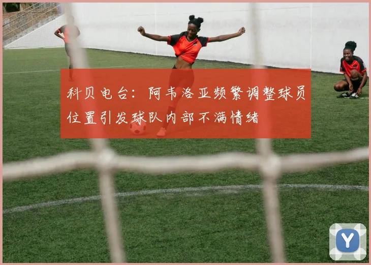 科贝电台：阿韦洛亚频繁调整球员位置引发球队内部不满情绪