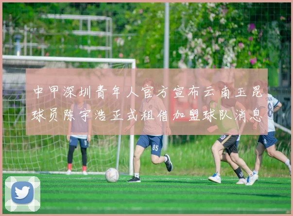 中甲深圳青年人官方宣布云南玉昆球员陈宇浩正式租借加盟球队消息