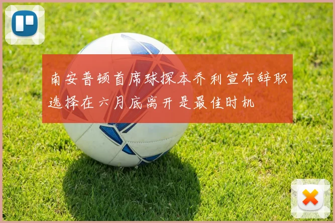 南安普顿首席球探本乔利宣布辞职选择在六月底离开是最佳时机