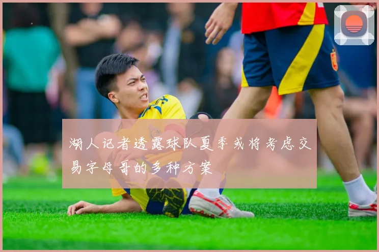 湖人记者透露球队夏季或将考虑交易字母哥的多种方案