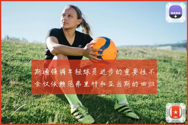 斯通强调年轻球员进步的重要性不会仅依赖范弗里特和亚当斯的回归