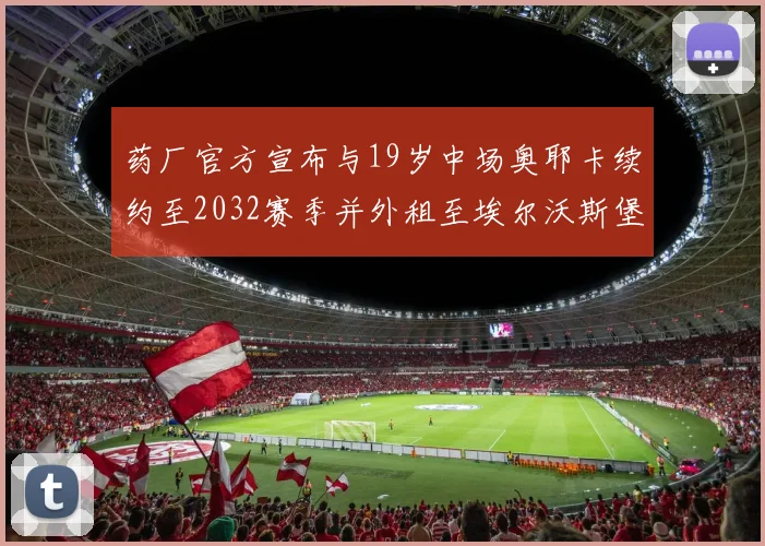 药厂官方宣布与19岁中场奥耶卡续约至2032赛季并外租至埃尔沃斯堡