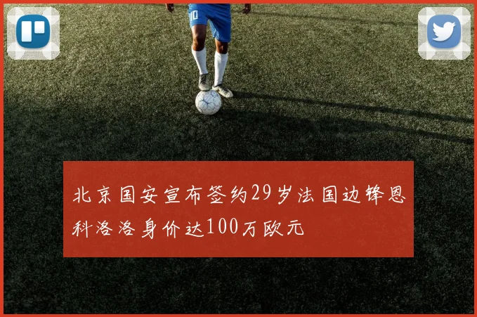 北京国安宣布签约29岁法国边锋恩科洛洛身价达100万欧元