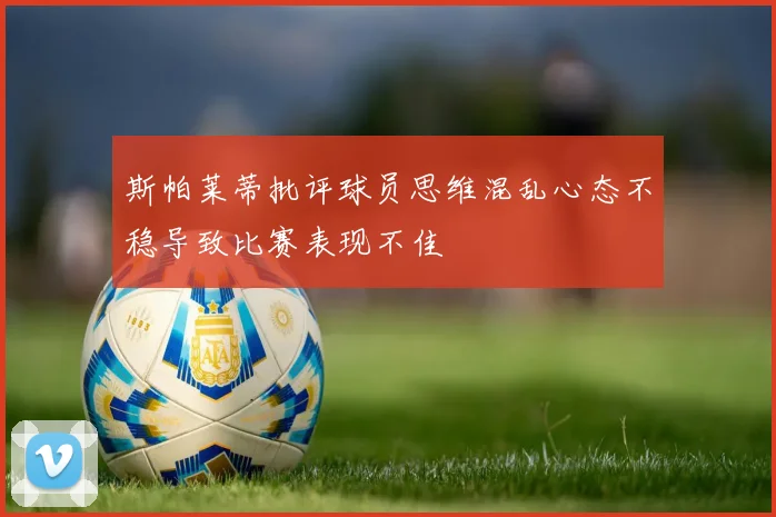 斯帕莱蒂批评球员思维混乱心态不稳导致比赛表现不佳